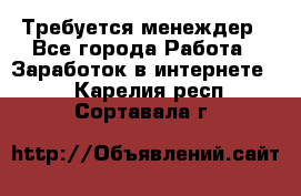 Требуется менеждер - Все города Работа » Заработок в интернете   . Карелия респ.,Сортавала г.